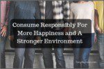 Consume Responsibly For More Happiness and A Stronger Environment