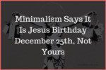 Minimalism Says It Is Jesus Birthday December 25th, Not Yours