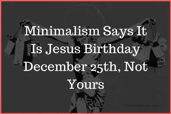 Minimalism Says It Is Jesus Birthday December 25th, Not Yours