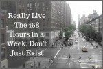 Really Live The 168 Hours In a Week, Don’t Just Exist