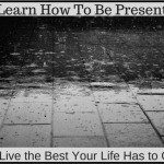 Learn How To Be Present and Live the Best Your Life Has to Offer