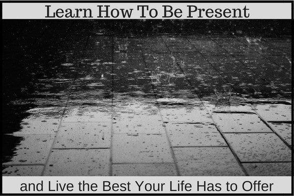 Learn How To Be Present and Live the Best Your Life Has to Offer