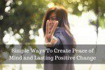 Simple Ways To Create Peace of Mind and Lasting Positive Change