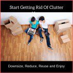Start Getting Rid Of Clutter Now, Downsize, Reduce, Reuse and Enjoy