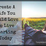 Create A Life You Would Love To Live Starting Today