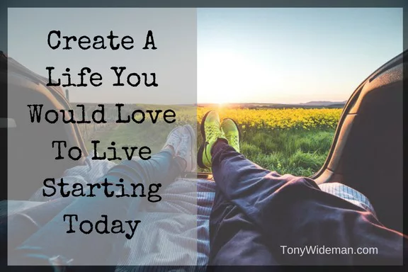 Create A Life You Would Love To Live Starting Today