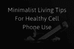 Minimalist Living Tips For Healthy Cell Phone Use In Everyday Life