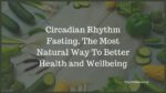 Circadian Rhythm Fasting, The 6 Benefits To Better Health and Wellbeing