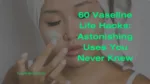 60 Vaseline Life Hacks: Astonishing Uses You Never Knew