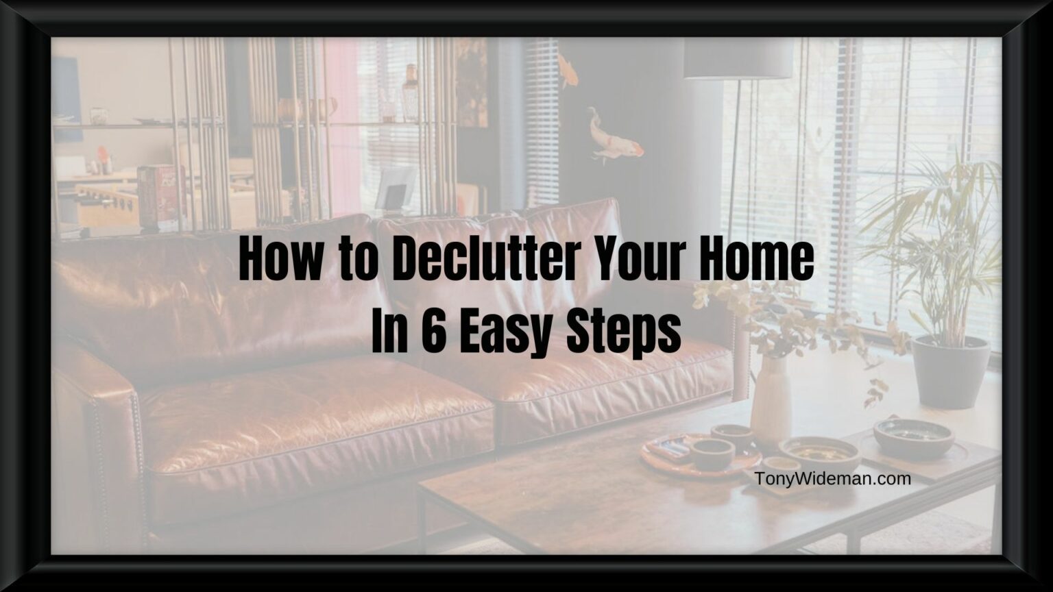 How to Declutter Your Home In 6 Easy Steps - Tony Wideman
