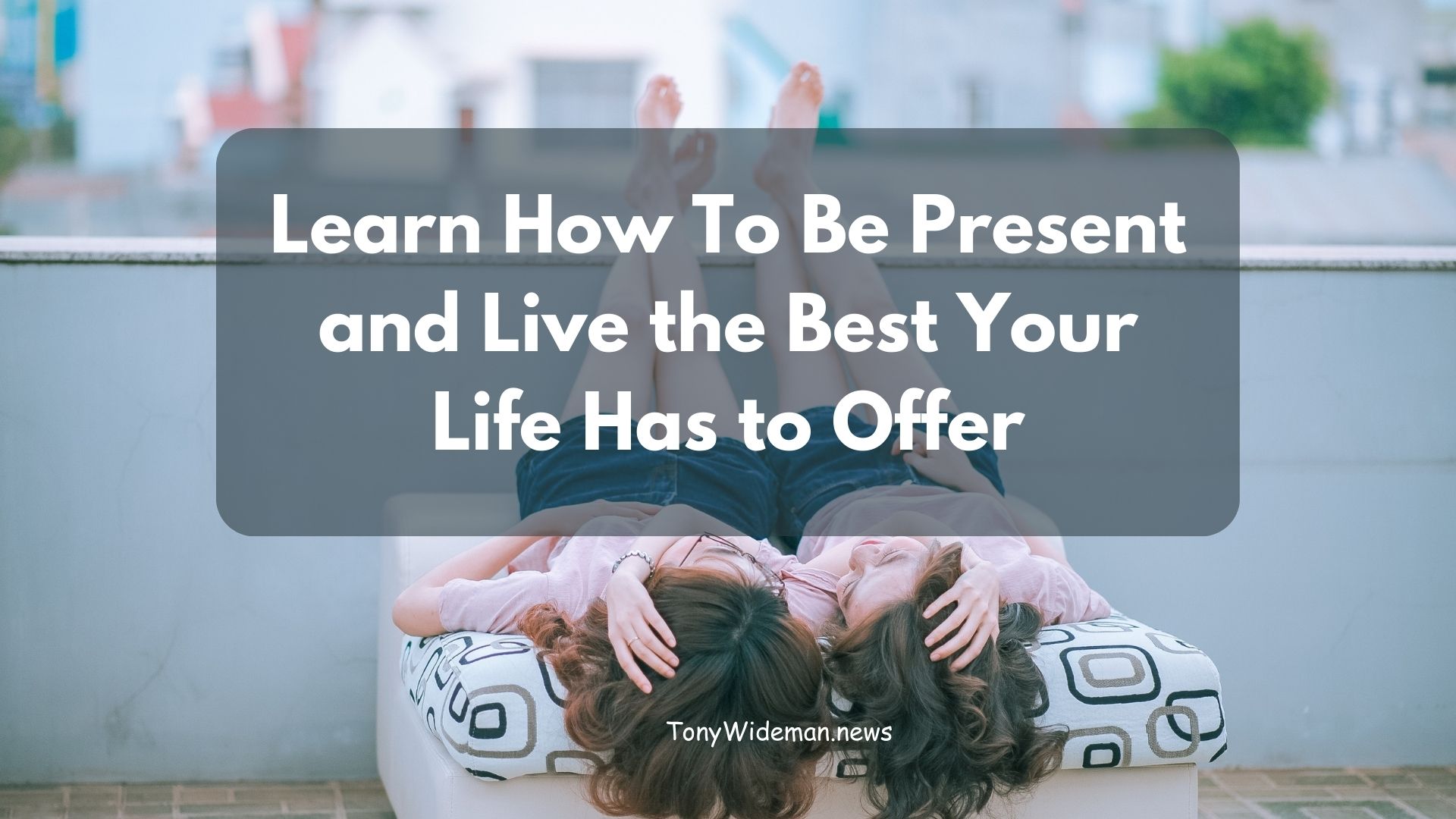 Learn How To Be Present and Live the Best Your Life Has to Offer